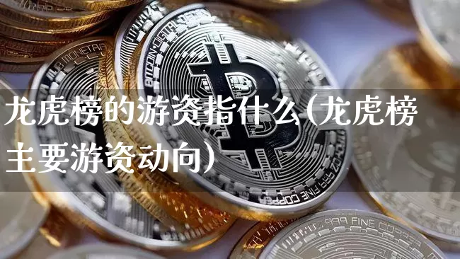 龙虎榜的游资指什么(龙虎榜主要游资动向)_https://www.hbxfywj.com_期货知识_第1张