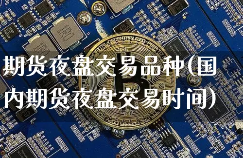 期货夜盘交易品种(国内期货夜盘交易时间)_https://www.hbxfywj.com_股票知识_第1张