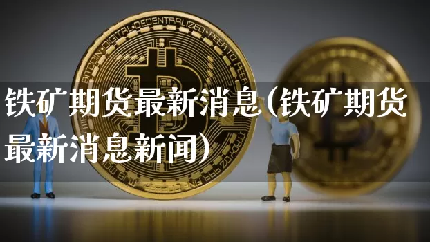 铁矿期货最新消息(铁矿期货最新消息新闻)_https://www.hbxfywj.com_证券知识_第1张