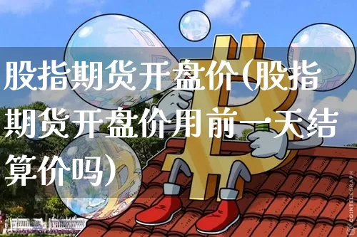 股指期货开盘价(股指期货开盘价用前一天结算价吗)_https://www.hbxfywj.com_证券知识_第1张