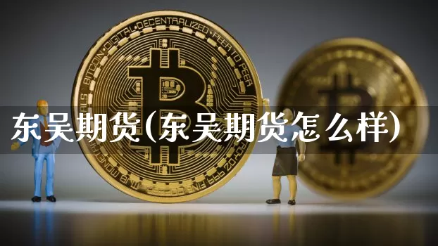 东吴期货(东吴期货怎么样)_https://www.hbxfywj.com_基金知识_第1张