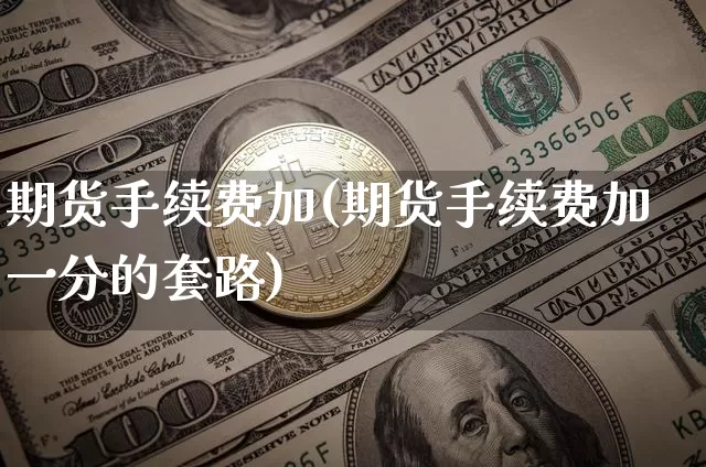 期货手续费加(期货手续费加一分的套路)_https://www.hbxfywj.com_基金知识_第1张