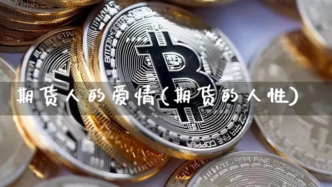 期货人的爱情(期货的人性)_https://www.hbxfywj.com_基金知识_第1张