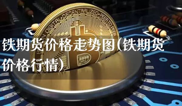 铁期货价格走势图(铁期货价格行情)_https://www.hbxfywj.com_证券知识_第1张