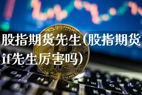 股指期货先生(股指期货if先生厉害吗)_https://www.hbxfywj.com_证券知识_第1张