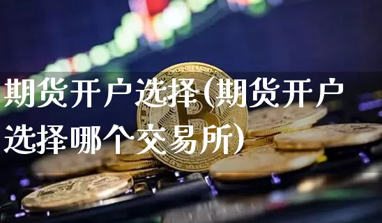 期货开户选择(期货开户选择哪个交易所)_https://www.hbxfywj.com_期货知识_第1张