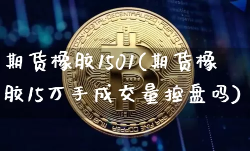 期货橡胶1501(期货橡胶15万手成交量控盘吗)_https://www.hbxfywj.com_基金知识_第1张