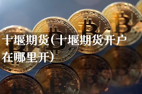 十堰期货(十堰期货开户在哪里开)_https://www.hbxfywj.com_证券知识_第1张
