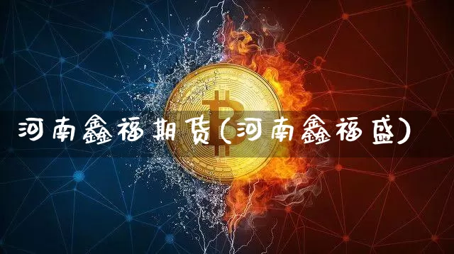 河南鑫福期货(河南鑫福盛)_https://www.hbxfywj.com_证券知识_第1张