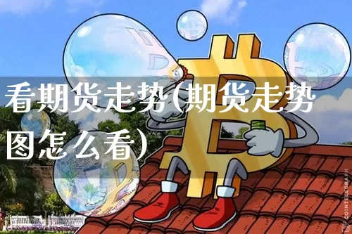看期货走势(期货走势图怎么看)_https://www.hbxfywj.com_证券知识_第1张