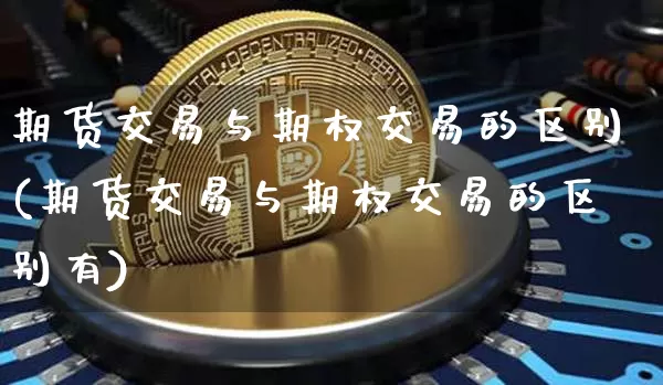 期货交易与期权交易的区别(期货交易与期权交易的区别有)_https://www.hbxfywj.com_证券知识_第1张