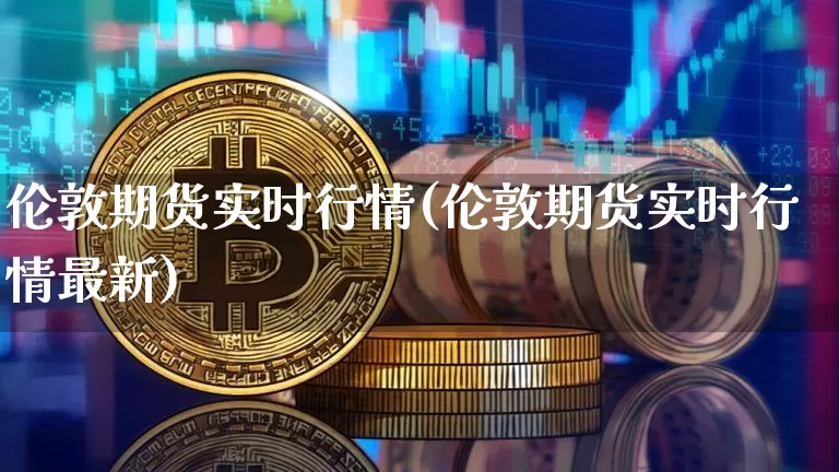 伦敦期货实时行情(伦敦期货实时行情最新)_https://www.hbxfywj.com_证券知识_第1张
