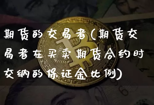 期货的交易者(期货交易者在买卖期货合约时交纳的保证金比例)_https://www.hbxfywj.com_基金知识_第1张
