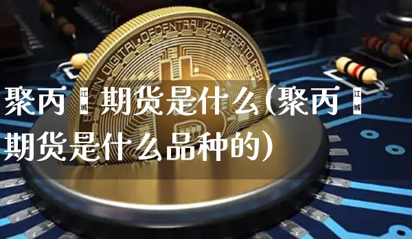 聚丙烯期货是什么(聚丙烯期货是什么品种的)_https://www.hbxfywj.com_股票知识_第1张