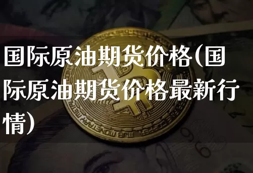 国际原油期货价格(国际原油期货价格最新行情)_https://www.hbxfywj.com_基金知识_第1张