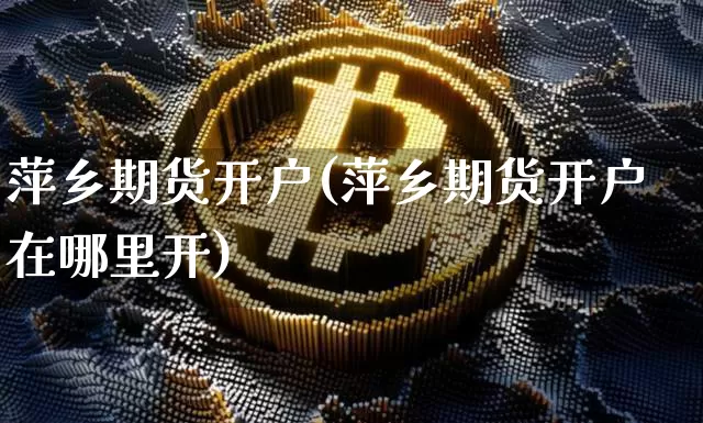 萍乡期货开户(萍乡期货开户在哪里开)_https://www.hbxfywj.com_证券知识_第1张