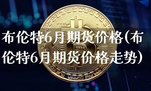 布伦特6月期货价格(布伦特6月期货价格走势)_https://www.hbxfywj.com_基金知识_第1张