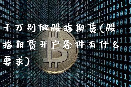 千万别做股指期货(股指期货开户条件有什么要求)_https://www.hbxfywj.com_股票知识_第1张