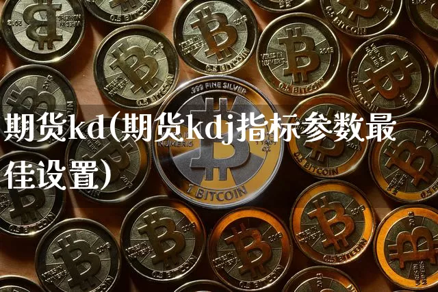 期货kd(期货kdj指标参数最佳设置)_https://www.hbxfywj.com_基金知识_第1张