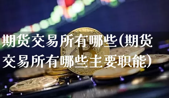 期货交易所有哪些(期货交易所有哪些主要职能)_https://www.hbxfywj.com_证券知识_第1张