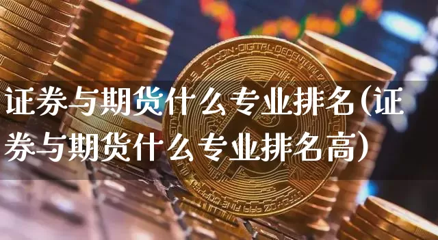 证券与期货什么专业排名(证券与期货什么专业排名高)_https://www.hbxfywj.com_期货知识_第1张