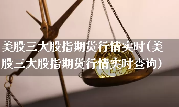 美股三大股指期货行情实时(美股三大股指期货行情实时查询)_https://www.hbxfywj.com_股票知识_第1张