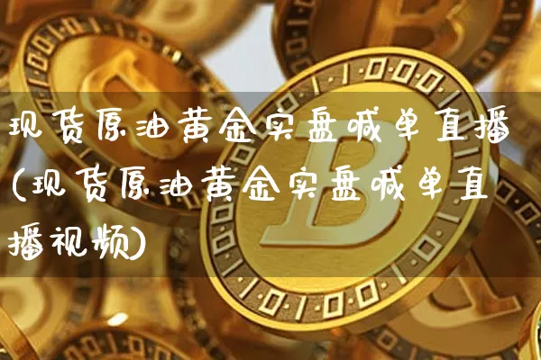 现货原油黄金实盘喊单直播(现货原油黄金实盘喊单直播视频)_https://www.hbxfywj.com_基金知识_第1张