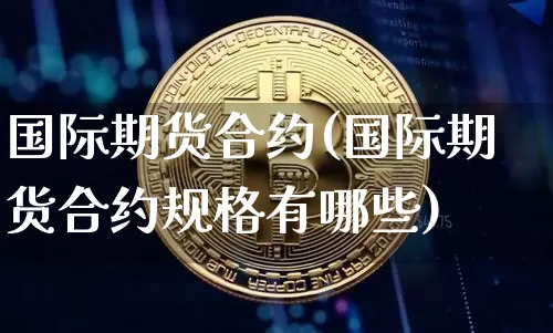 国际期货合约(国际期货合约规格有哪些)_https://www.hbxfywj.com_基金知识_第1张