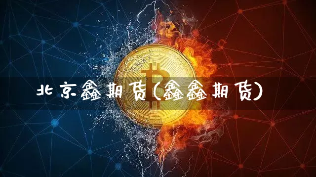北京鑫期货(鑫鑫期货)_https://www.hbxfywj.com_期货知识_第1张