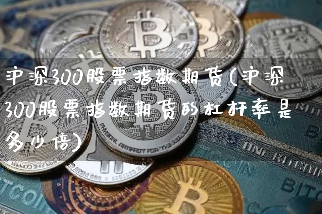 沪深300股票指数期货(沪深300股票指数期货的杠杆率是多少倍)_https://www.hbxfywj.com_基金知识_第1张
