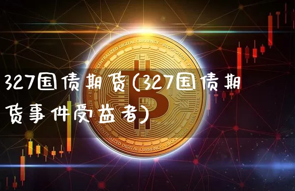 327国债期货(327国债期货事件受益者)_https://www.hbxfywj.com_基金知识_第1张