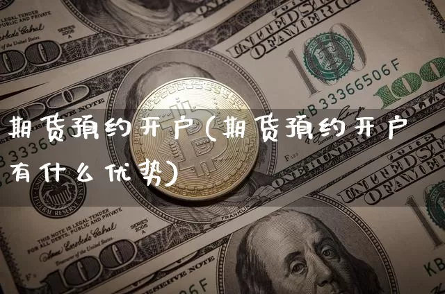 期货预约开户(期货预约开户有什么优势)_https://www.hbxfywj.com_基金知识_第1张