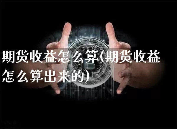 期货收益怎么算(期货收益怎么算出来的)_https://www.hbxfywj.com_证券知识_第1张