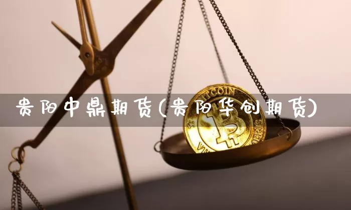 贵阳中鼎期货(贵阳华创期货)_https://www.hbxfywj.com_证券知识_第1张
