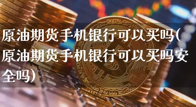 原油期货手机银行可以买吗(原油期货手机银行可以买吗安全吗)_https://www.hbxfywj.com_股票知识_第1张