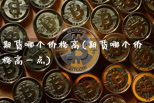 期货哪个价格高(期货哪个价格高一点)_https://www.hbxfywj.com_证券知识_第1张