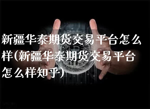 新疆华泰期货交易平台怎么样(新疆华泰期货交易平台怎么样知乎)_https://www.hbxfywj.com_期货知识_第1张