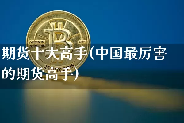 期货十大高手(中国最厉害的期货高手)_https://www.hbxfywj.com_期货知识_第1张