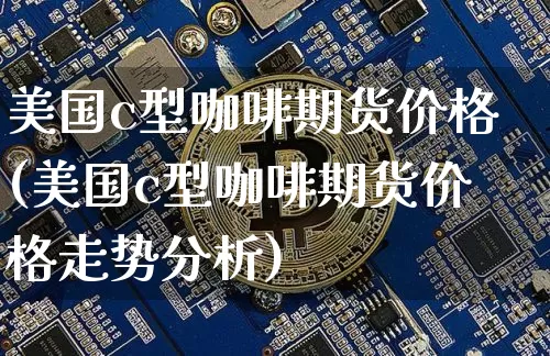 美国c型咖啡期货价格(美国c型咖啡期货价格走势分析)_https://www.hbxfywj.com_证券知识_第1张