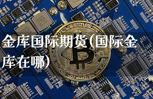 金库国际期货(国际金库在哪)_https://www.hbxfywj.com_基金知识_第1张