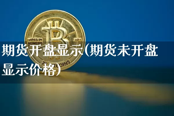期货开盘显示(期货未开盘显示价格)_https://www.hbxfywj.com_期货知识_第1张