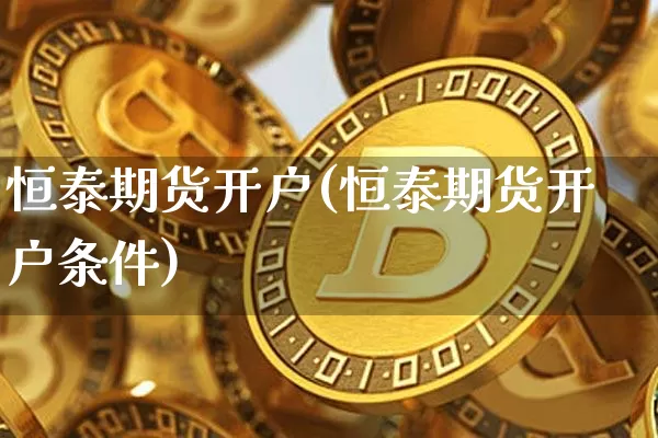 恒泰期货开户(恒泰期货开户条件)_https://www.hbxfywj.com_期货知识_第1张