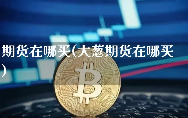 期货在哪买(大葱期货在哪买)_https://www.hbxfywj.com_证券知识_第1张
