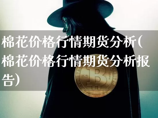 棉花价格行情期货分析(棉花价格行情期货分析报告)_https://www.hbxfywj.com_期货知识_第1张