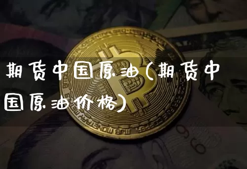 期货中国原油(期货中国原油价格)_https://www.hbxfywj.com_证券知识_第1张