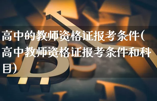 高中的教师资格证报考条件(高中教师资格证报考条件和科目)_https://www.hbxfywj.com_期货知识_第1张