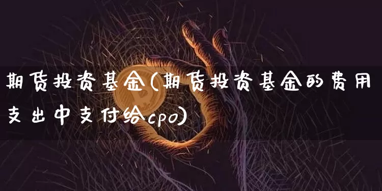 期货投资基金(期货投资基金的费用支出中支付给cpo)_https://www.hbxfywj.com_股票知识_第1张