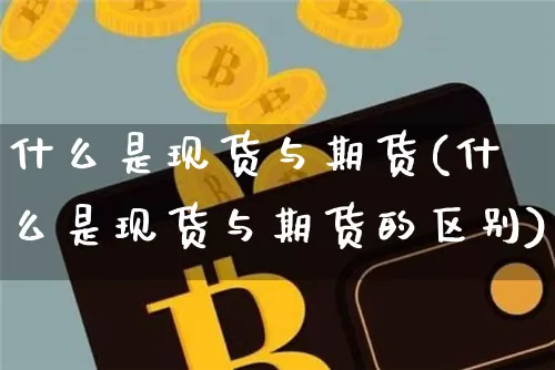 什么是现货与期货(什么是现货与期货的区别)_https://www.hbxfywj.com_基金知识_第1张