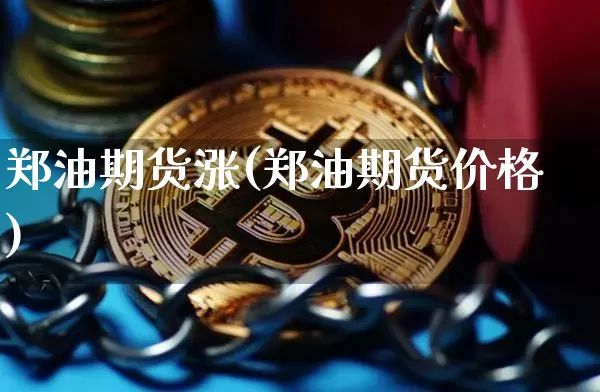 郑油期货涨(郑油期货价格)_https://www.hbxfywj.com_证券知识_第1张