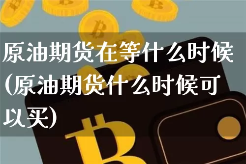 原油期货在等什么时候(原油期货什么时候可以买)_https://www.hbxfywj.com_证券知识_第1张